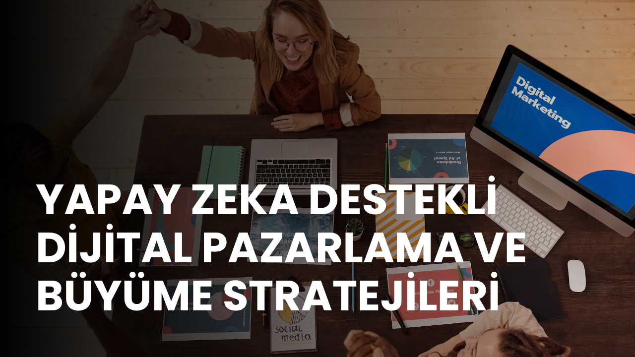 Yapay Zeka Destekli Dijital Pazarlama ve Büyüme Stratejileri